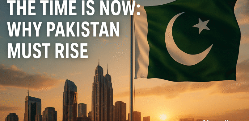 The Time Is Now: Why Pakistan Must Rise — And How We Can Do It Together